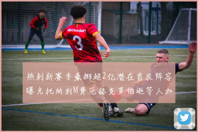 热刺新赛季豪掷超2亿潜在首发阵容曝光托纳利M费范赫克罗伯逊等人加盟