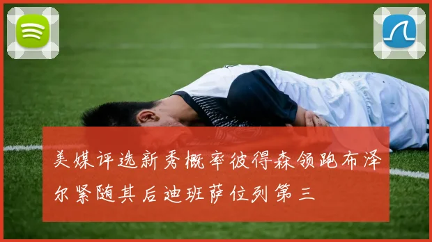 美媒评选新秀概率彼得森领跑布泽尔紧随其后迪班萨位列第三