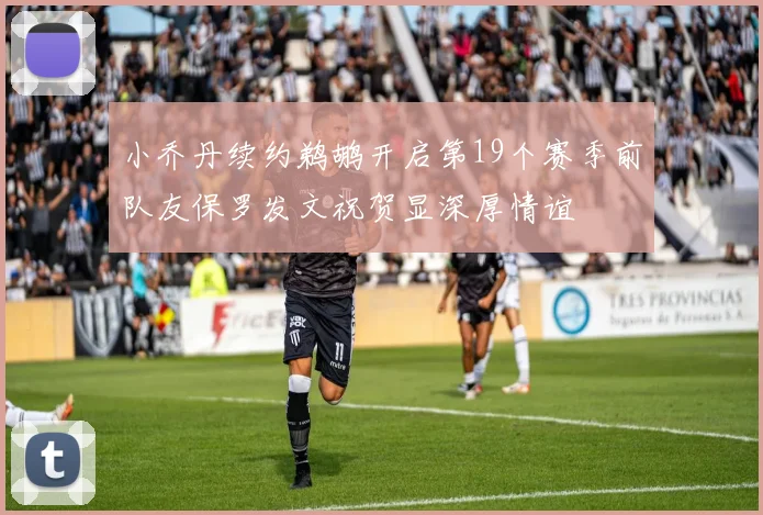 小乔丹续约鹈鹕开启第19个赛季前队友保罗发文祝贺显深厚情谊