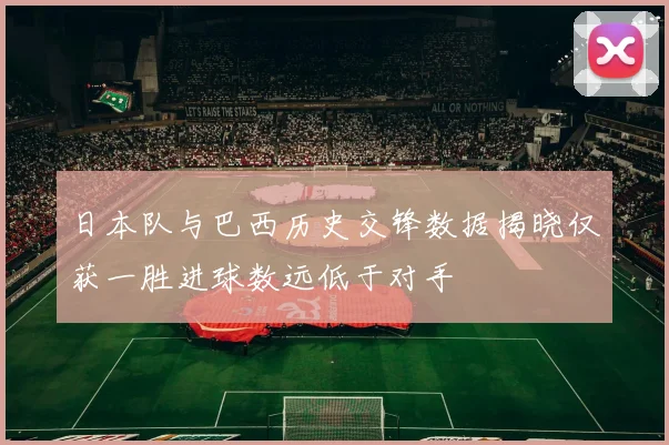 日本队与巴西历史交锋数据揭晓仅获一胜进球数远低于对手