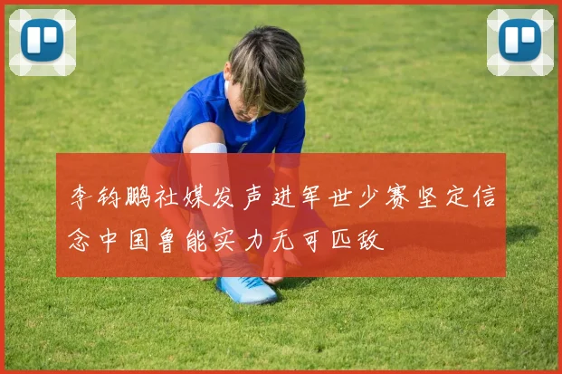 李钧鹏社媒发声进军世少赛坚定信念中国鲁能实力无可匹敌