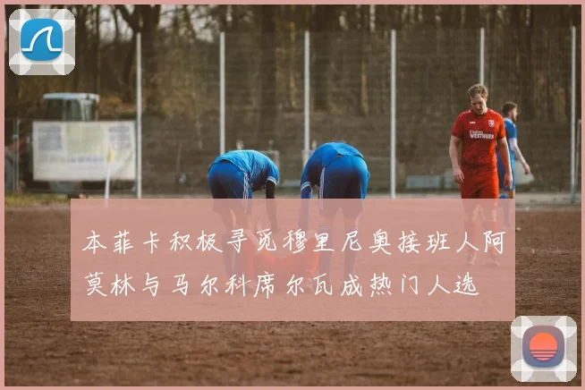 本菲卡积极寻觅穆里尼奥接班人阿莫林与马尔科席尔瓦成热门人选