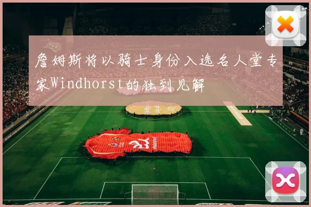詹姆斯将以骑士身份入选名人堂专家Windhorst的独到见解