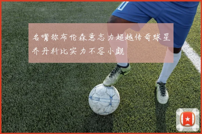 名嘴称布伦森意志力超越传奇球星乔丹科比实力不容小觑