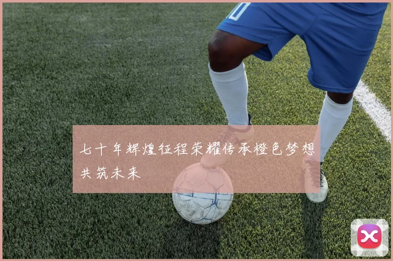 七十年辉煌征程荣耀传承橙色梦想共筑未来