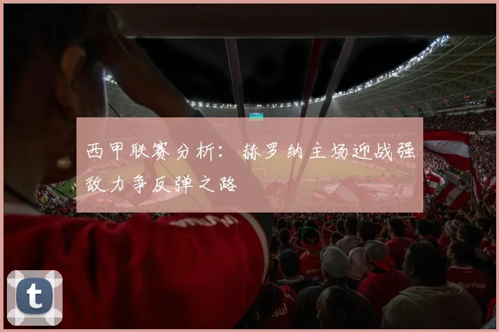 西甲联赛分析：赫罗纳主场迎战强敌力争反弹之路