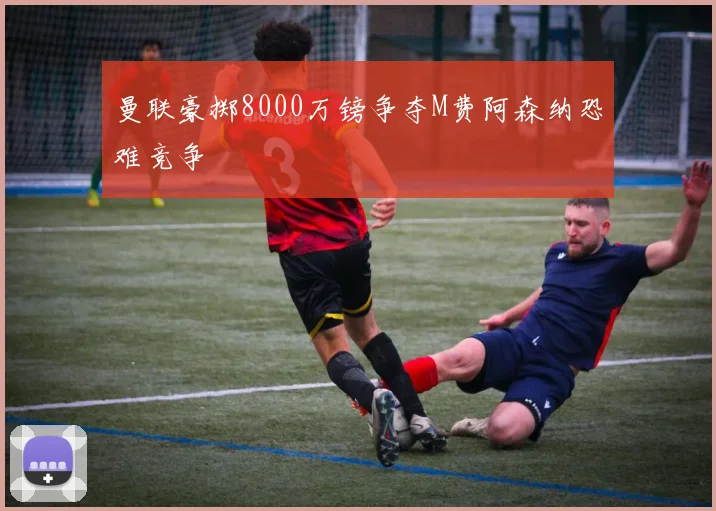 曼联豪掷8000万镑争夺M费阿森纳恐难竞争