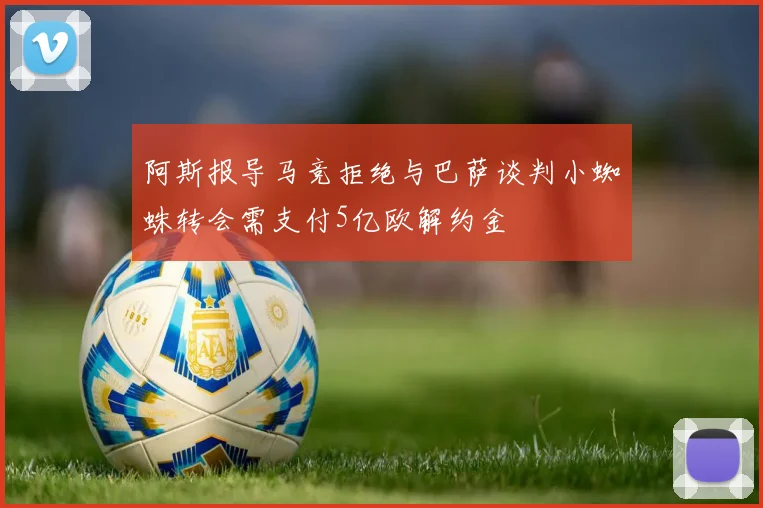 阿斯报导马竞拒绝与巴萨谈判小蜘蛛转会需支付5亿欧解约金