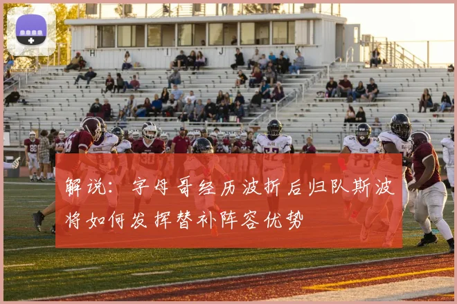 解说：字母哥经历波折后归队斯波将如何发挥替补阵容优势