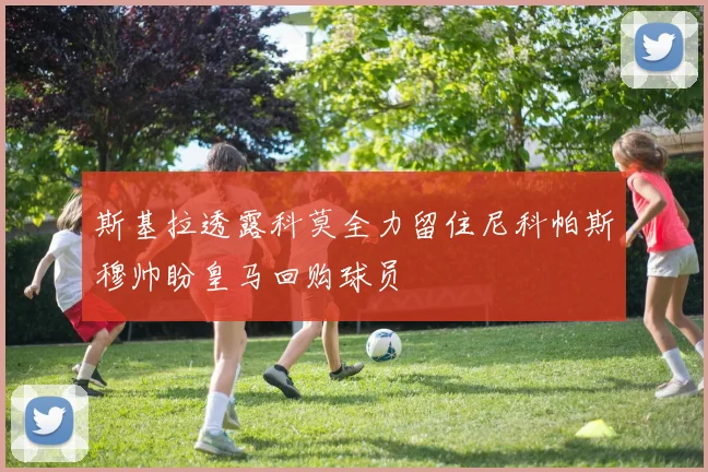 斯基拉透露科莫全力留住尼科帕斯穆帅盼皇马回购球员