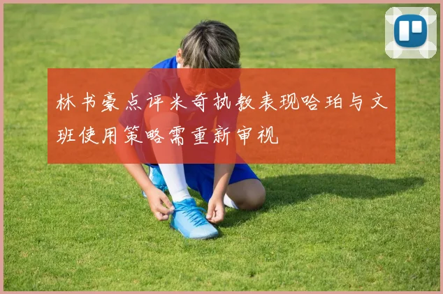 林书豪点评米奇执教表现哈珀与文班使用策略需重新审视
