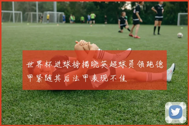 世界杯进球榜揭晓英超球员领跑德甲紧随其后法甲表现不佳