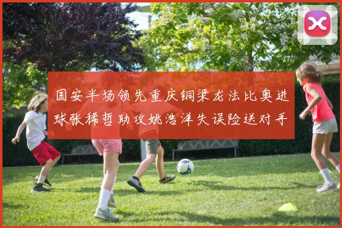 国安半场领先重庆铜梁龙法比奥进球张稀哲助攻姚浩洋失误险送对手机会