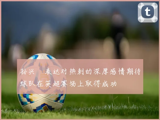 孙兴慜表达对热刺的深厚感情期待球队在英超赛场上取得成功