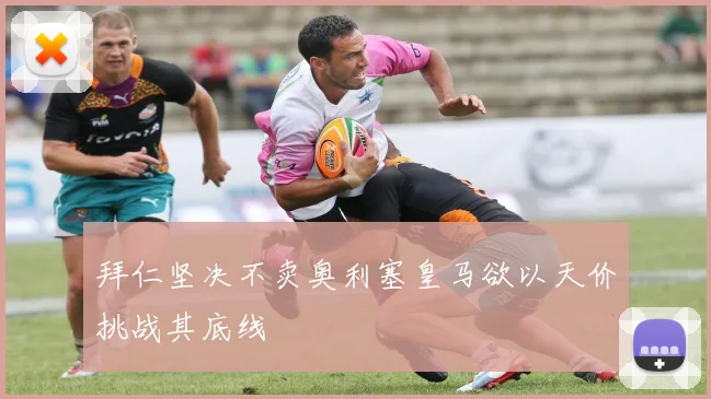 拜仁坚决不卖奥利塞皇马欲以天价挑战其底线