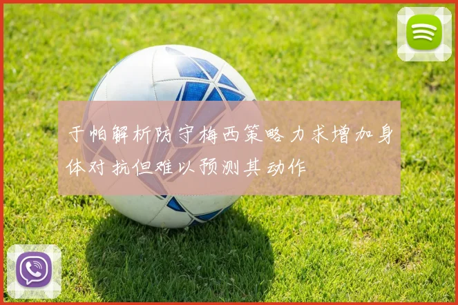 于帕解析防守梅西策略力求增加身体对抗但难以预测其动作