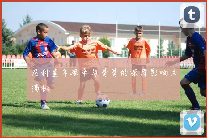 尼科童年艰辛与哥哥的深厚影响力揭秘
