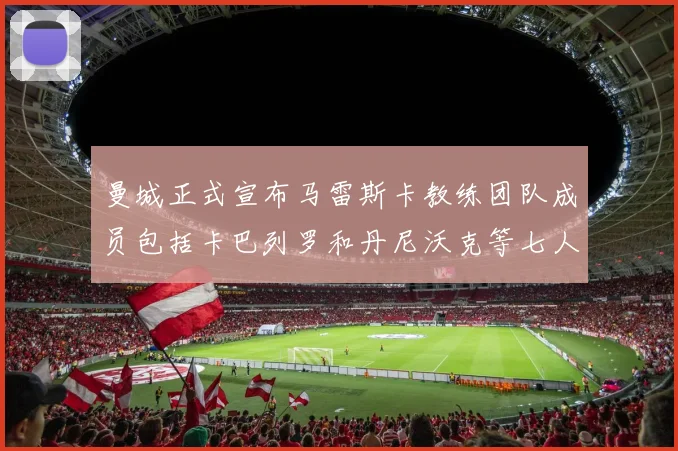 曼城正式宣布马雷斯卡教练团队成员包括卡巴列罗和丹尼沃克等七人加入