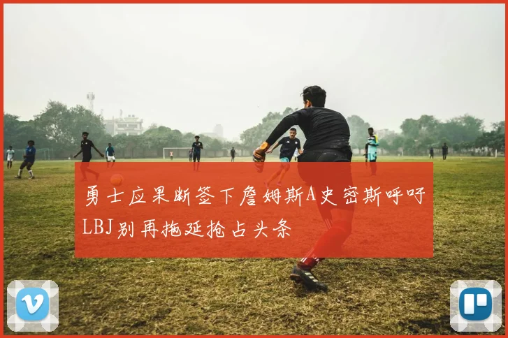 勇士应果断签下詹姆斯A史密斯呼吁LBJ别再拖延抢占头条