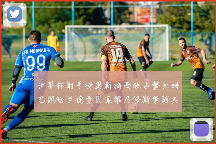 世界杯射手榜更新梅西独占鳌头姆巴佩哈兰德登贝莱维尼修斯紧随其后