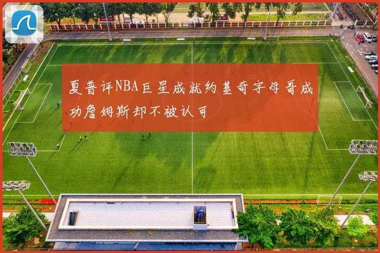 夏普评NBA巨星成就约基奇字母哥成功詹姆斯却不被认可