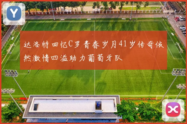 达洛特回忆C罗青春岁月41岁传奇依然激情四溢助力葡萄牙队