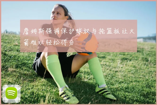 詹姆斯强调保护球权与抢篮板让火箭难以轻松得分