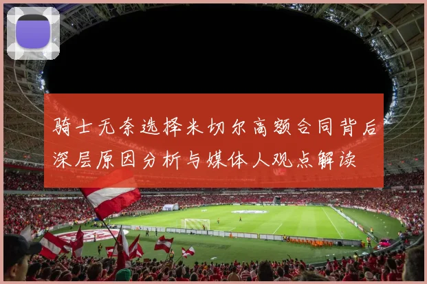 骑士无奈选择米切尔高额合同背后深层原因分析与媒体人观点解读