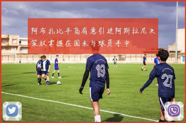 阿布扎比半岛有意引进阿斯拉尼决策权掌握在国米与球员手中